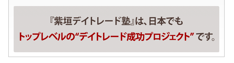 『紫垣デイトレード塾』は、日本でもトップレベルの“デイトレード成功プロジェクト” です。